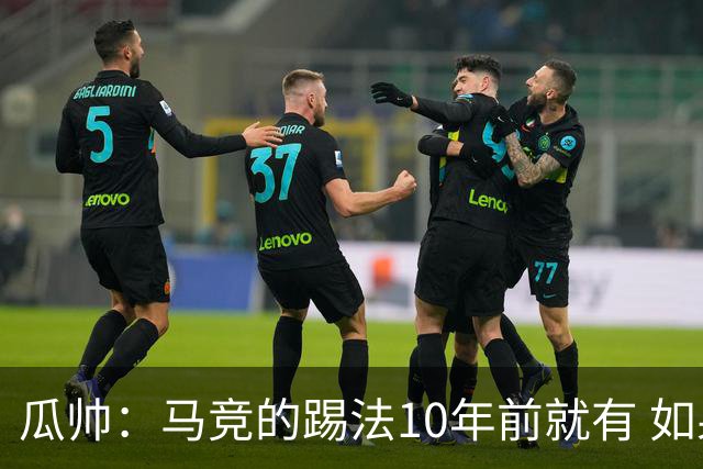 瓜帅：马竞的踢法10年前就有 如果获胜就没人批他们